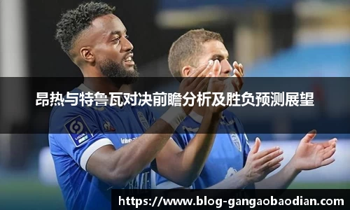 昂热与特鲁瓦对决前瞻分析及胜负预测展望