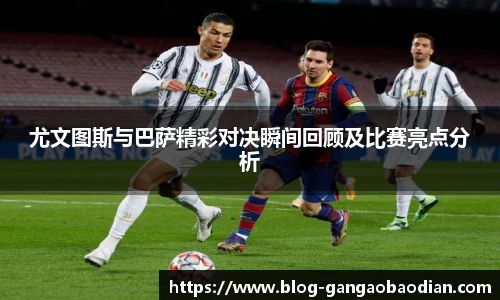 尤文图斯与巴萨精彩对决瞬间回顾及比赛亮点分析