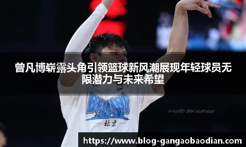 曾凡博崭露头角引领篮球新风潮展现年轻球员无限潜力与未来希望