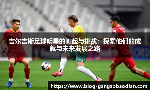 吉尔吉斯足球明星的崛起与挑战：探索他们的成就与未来发展之路