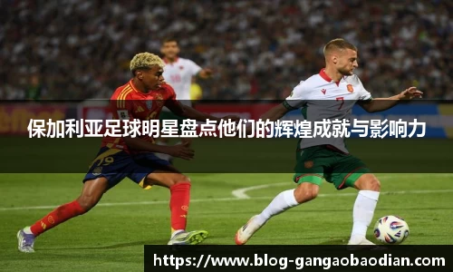 保加利亚足球明星盘点他们的辉煌成就与影响力