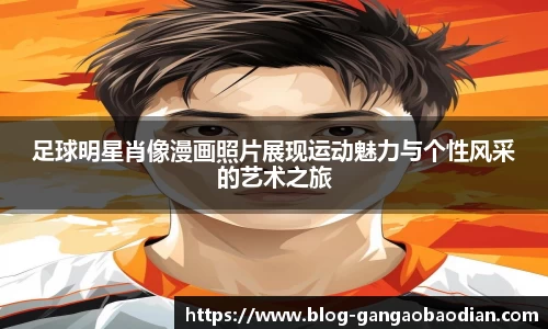 足球明星肖像漫画照片展现运动魅力与个性风采的艺术之旅