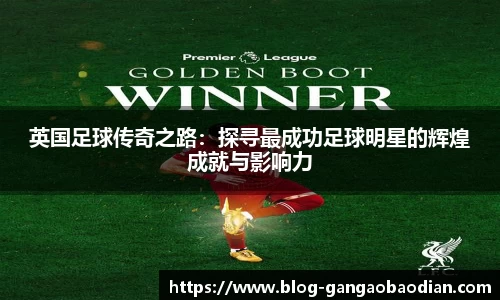 英国足球传奇之路：探寻最成功足球明星的辉煌成就与影响力
