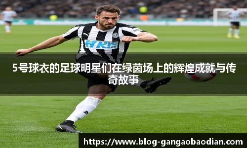5号球衣的足球明星们在绿茵场上的辉煌成就与传奇故事