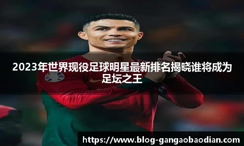 2023年世界现役足球明星最新排名揭晓谁将成为足坛之王