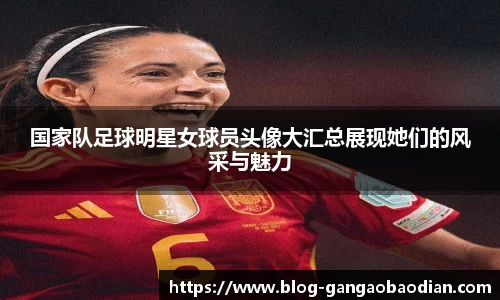 国家队足球明星女球员头像大汇总展现她们的风采与魅力