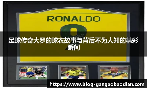 足球传奇大罗的球衣故事与背后不为人知的精彩瞬间